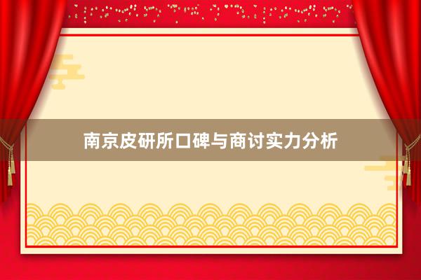 南京皮研所口碑与商讨实力分析